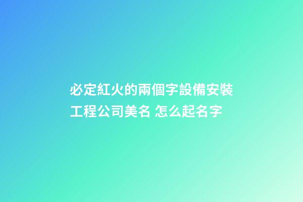 必定紅火的兩個字設備安裝工程公司美名 怎么起名字-第1張-公司起名-玄機派